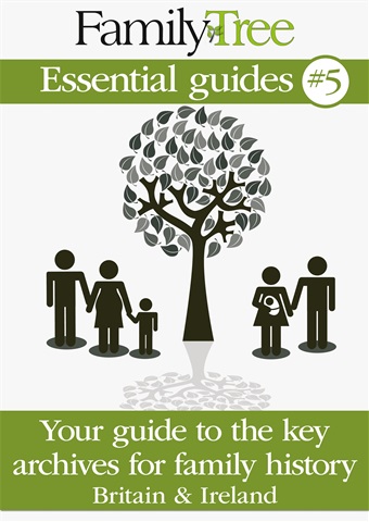 Essential guides 5: Your guide to the key archives for family history - Britain & Ireland issue Essential guides 5: Your guide to the key archives for family history - Britain & Ireland